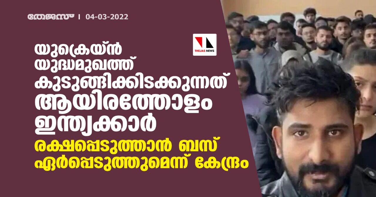 യുക്രെയ്ന്‍ യുദ്ധമുഖത്ത് കുടുങ്ങിക്കിടക്കുന്നത് ആയിരത്തോളം ഇന്ത്യക്കാര്‍; രക്ഷപ്പെടുത്താന്‍ ബസ് ഏര്‍പ്പെടുത്തുമെന്ന് കേന്ദ്രം