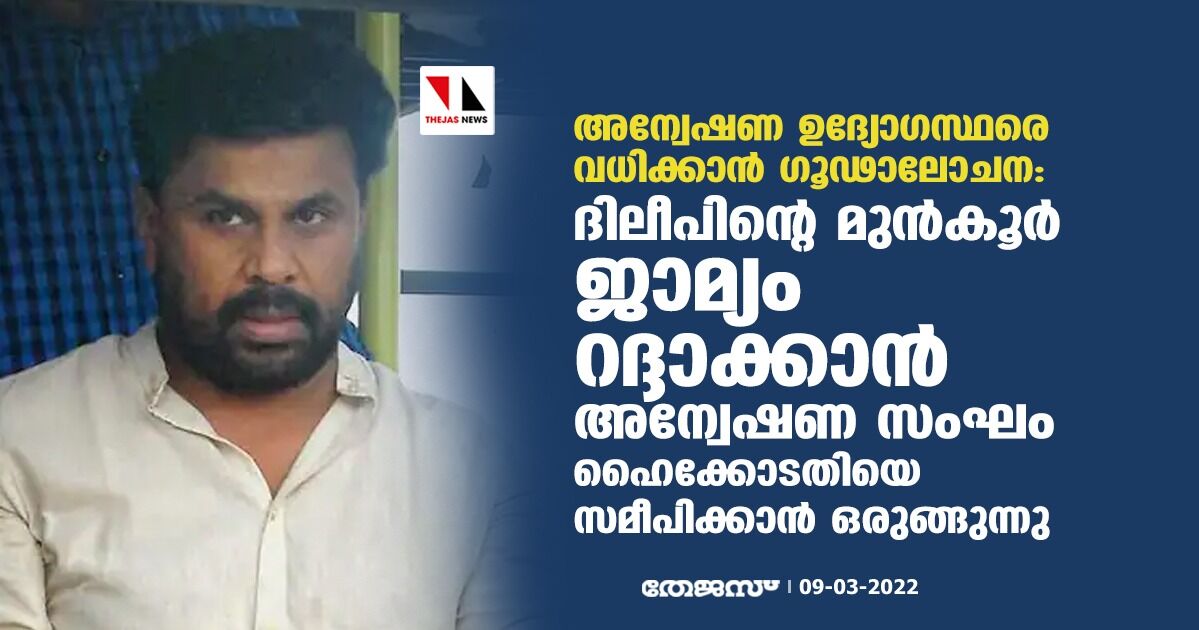 അന്വേഷണ ഉദ്യോഗസ്ഥരെ വധിക്കാന്‍ ഗൂഢാലോചന: ദിലീപിന്റെ മുന്‍കൂര്‍ ജാമ്യം റദ്ദാക്കാന്‍ അന്വേഷണ സംഘം ഹൈക്കോടതിയെ സമീപിക്കാന്‍ ഒരുങ്ങുന്നു