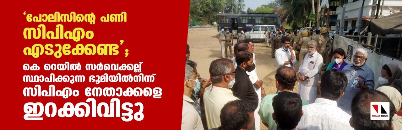 പോലിസിന്റെ പണി സിപിഎം എടുക്കേണ്ട; കെ. റെയില് സര്വെക്കല്ല് സ്ഥാപിക്കുന്ന ഭൂമിയില്നിന്ന് സിപിഎം നേതാക്കളെ ഇറക്കിവിട്ടു പോലിസിന്റെ പണി സിപിഎം എടുക്കേണ്ട; കെ. റെയില് സര്വെക്കല്ല് സ്ഥാപിക്കുന്ന ഭൂമിയില്നിന്ന് സിപിഎം നേതാക്കളെ ഇറക്കിവിട്ടു