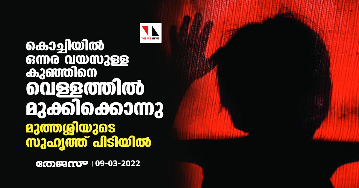 കൊച്ചിയില് ഒന്നര വയസുള്ള കുഞ്ഞിനെ വെള്ളത്തില് മുക്കിക്കൊന്നു; മുത്തശ്ശിയുടെ സുഹൃത്ത് പിടിയില് കൊച്ചിയില് ഒന്നര വയസുള്ള കുഞ്ഞിനെ വെള്ളത്തില് മുക്കിക്കൊന്നു; മുത്തശ്ശിയുടെ സുഹൃത്ത് പിടിയില്