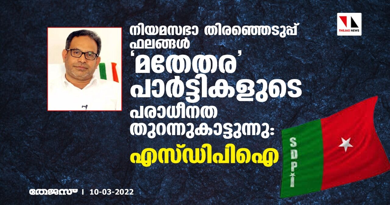 നിയമസഭാ തിരഞ്ഞെടുപ്പ് ഫലങ്ങള്‍ മതേതര പാര്‍ട്ടികളുടെ പരാധീനത തുറന്നുകാട്ടുന്നു:എസ്ഡിപിഐ