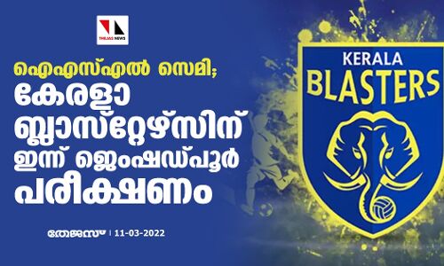 ഐഎസ്എല്‍ സെമി; കേരളാ ബ്ലാസ്‌റ്റേഴ്‌സിന് ഇന്ന് ജെംഷഡ്പൂര്‍ പരീക്ഷണം