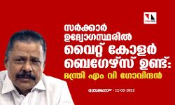സര്‍ക്കാര്‍ ഉദ്യോഗസ്ഥരില്‍ വൈറ്റ് കോളര്‍ ബെഗേഴ്‌സ് ഉണ്ട്: മന്ത്രി എം വി ഗോവിന്ദന്‍