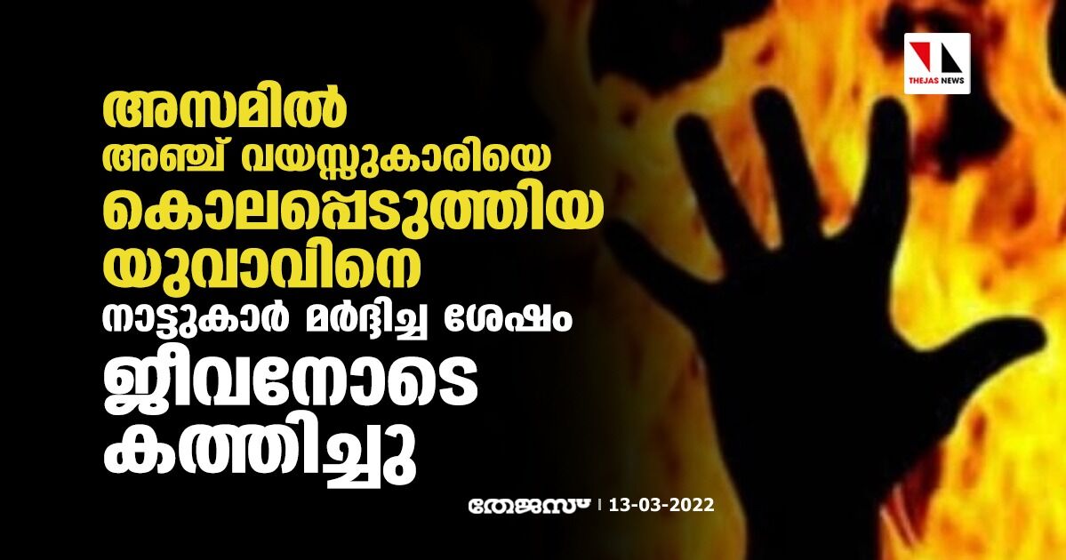 അസമില് അഞ്ച് വയസ്സുകാരിയെ കൊലപ്പെടുത്തിയ യുവാവിനെ നാട്ടുകാര് മര്ദ്ദിച്ച ശേഷം ജീവനോടെ കത്തിച്ചു അസമില് അഞ്ച് വയസ്സുകാരിയെ കൊലപ്പെടുത്തിയ യുവാവിനെ നാട്ടുകാര് മര്ദ്ദിച്ച ശേഷം ജീവനോടെ കത്തിച്ചു