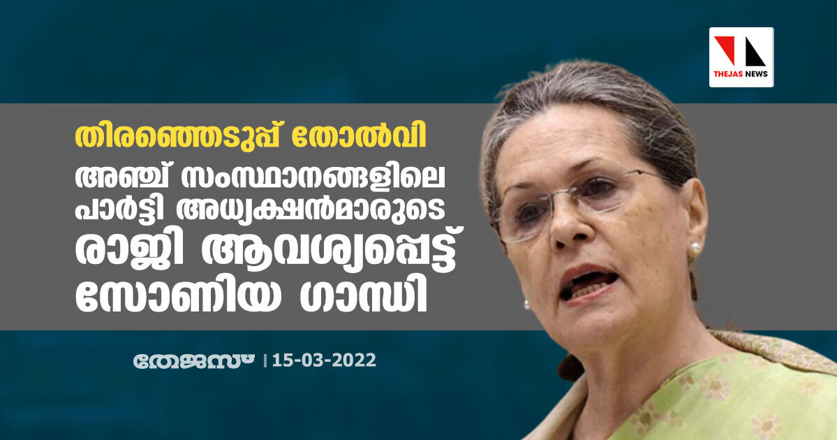 തിരഞ്ഞെടുപ്പ് തോല്‍വി: അഞ്ച് സംസ്ഥാനങ്ങളിലെ പാര്‍ട്ടി അധ്യക്ഷന്‍മാരുടെരാജി ആവശ്യപ്പെട്ട് സോണിയ ഗാന്ധി