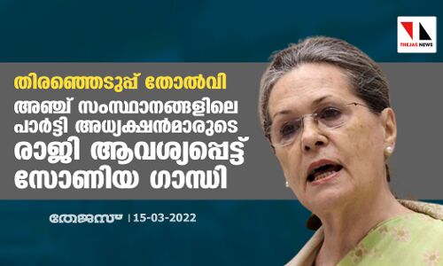 തിരഞ്ഞെടുപ്പ് തോല്‍വി: അഞ്ച് സംസ്ഥാനങ്ങളിലെ പാര്‍ട്ടി അധ്യക്ഷന്‍മാരുടെരാജി ആവശ്യപ്പെട്ട് സോണിയ ഗാന്ധി