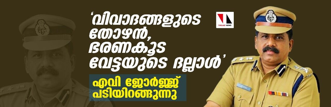 വിവാദങ്ങളുടെ തോഴന്‍, ഭരണ കൂട വേട്ടയുടെ ദല്ലാള്‍; എവി ജോര്‍ജ്ജ് പടിയിറങ്ങുന്നു