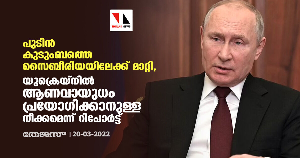 പുടിന് കുടുംബത്തെ സൈബീരിയയിലേക്ക് മാറ്റി, യുക്രെയ്നില് ആണവായുധം പ്രയോഗിക്കാനുള്ള നീക്കമെന്ന് റിപോര്ട്ട് പുടിന് കുടുംബത്തെ സൈബീരിയയിലേക്ക് മാറ്റി, യുക്രെയ്നില് ആണവായുധം പ്രയോഗിക്കാനുള്ള നീക്കമെന്ന് റിപോര്ട്ട്
