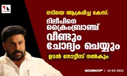 നടിയെ ആക്രമിച്ച കേസ്:ദിലീപിനെ ക്രൈംബ്രാഞ്ച് വീണ്ടും ചോദ്യം ചെയ്യും; ഉടന്‍ നോട്ടീസ് നല്‍കും