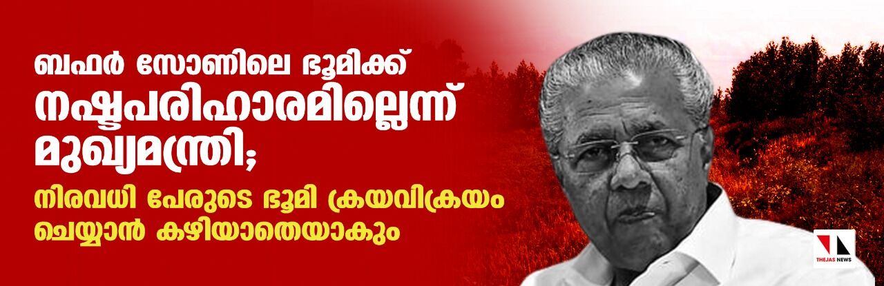 ബഫർ സോണിലെ ഭൂമിക്ക് നഷ്ടപരിഹാരമില്ലെന്ന് മുഖ്യമന്ത്രി; നിരവധി പേരുടെ ഭൂമി ക്രയവിക്രയം ചെയ്യാൻ കഴിയാതെയാകും ബഫർ സോണിലെ ഭൂമിക്ക് നഷ്ടപരിഹാരമില്ലെന്ന് മുഖ്യമന്ത്രി; നിരവധി പേരുടെ ഭൂമി ക്രയവിക്രയം ചെയ്യാൻ കഴിയാതെയാകും