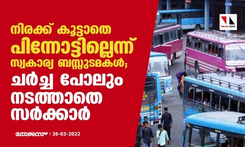 നിരക്ക് കൂട്ടാതെ പിന്നോട്ടില്ലെന്ന് സ്വകാര്യ ബസ്സുടമകള്‍; ചര്‍ച്ച പോലും നടത്താതെ സര്‍ക്കാര്‍