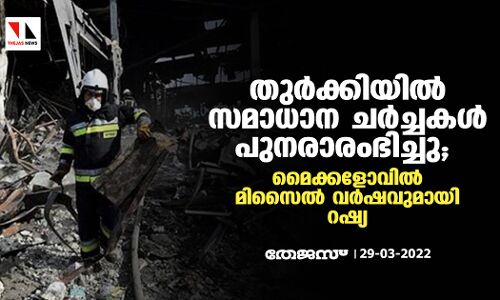 തുര്‍ക്കിയില്‍ സമാധാന ചര്‍ച്ചകള്‍ പുനരാരംഭിച്ചു; മൈക്കളോവില്‍ മിസൈല്‍ വര്‍ഷവുമായി റഷ്യ