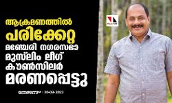 ആക്രമണത്തില്‍ പരിക്കേറ്റ മഞ്ചേരി നഗരസഭാ മുസ്‌ലിം ലീഗ് കൗണ്‍സിലര്‍ മരണപ്പെട്ടു