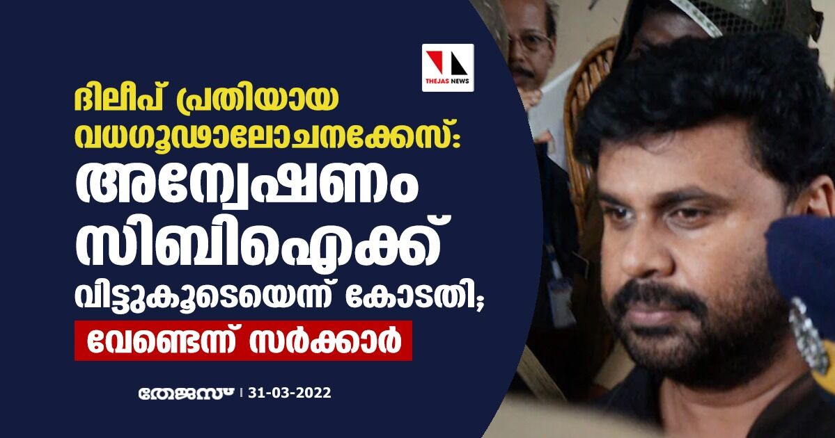 ദിലീപ് പ്രതിയായ വധഗൂഢാലോചനക്കേസ്: അന്വേഷണം സിബിഐ ക്ക് വിട്ടുകൂടെയെന്ന് കോടതി; വേണ്ടെന്ന് സര്‍ക്കാര്‍