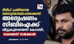 ദിലീപ് പ്രതിയായ വധഗൂഢാലോചനക്കേസ്: അന്വേഷണം സിബിഐ ക്ക് വിട്ടുകൂടെയെന്ന് കോടതി; വേണ്ടെന്ന് സര്‍ക്കാര്‍