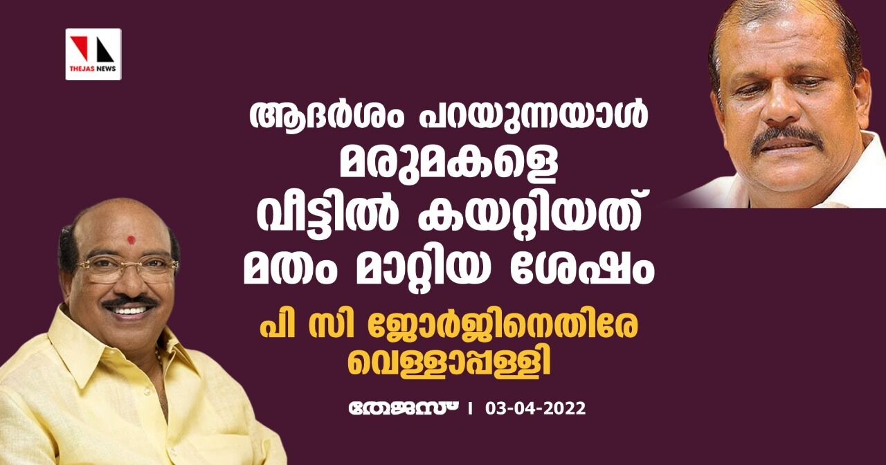 ആദര്‍ശം പറയുന്നയാള്‍ മരുമകളെ വീട്ടില്‍ കയറ്റിയത് മതം മാറ്റിയ ശേഷം; പി സി ജോര്‍ജിനെതിരേ വെള്ളാപ്പള്ളി