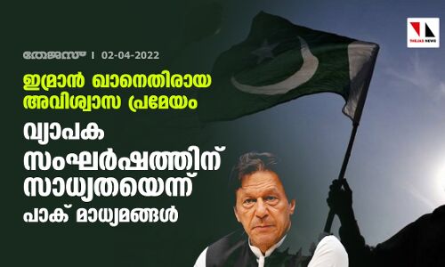 ഇമ്രാന്‍ ഖാനെതിരായ അവിശ്വാസ പ്രമേയം; വ്യാപകസംഘര്‍ഷത്തിന് സാധ്യതയെന്ന് പാക് മാധ്യമങ്ങള്‍