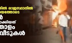 കര്‍ഫ്യൂ ദിനത്തില്‍ രാജസ്ഥാനില്‍ പോലിസ് സഹായത്തോടെ ഹിന്ദുത്വര്‍ അഗ്നിക്കിരയാക്കിയത് നാല്‍പതോളം മുസ് ലിം വീടുകള്‍