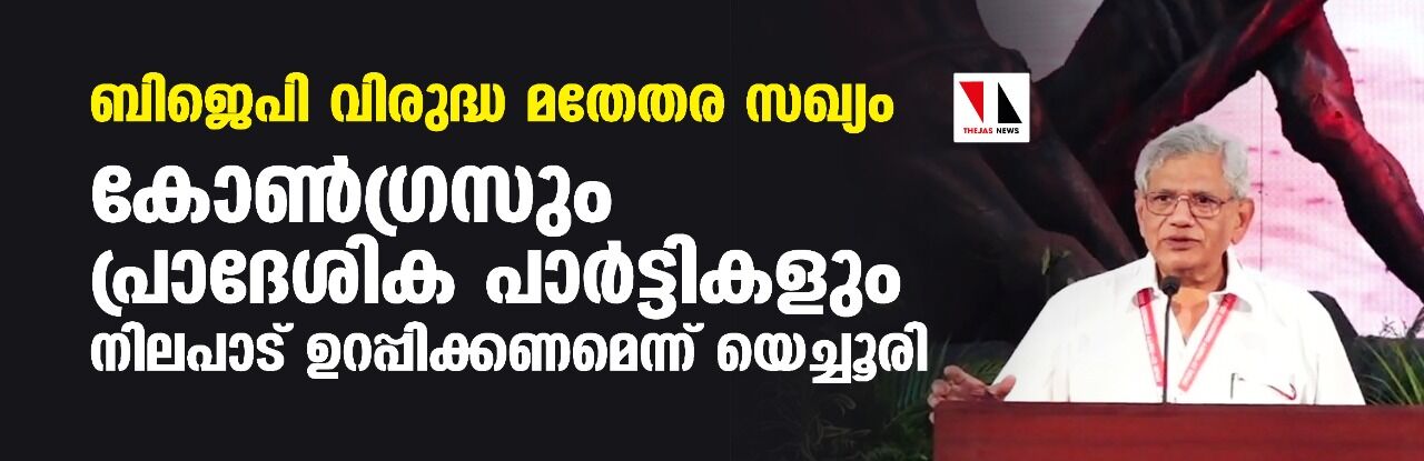 ബിജെപി വിരുദ്ധ മതേതര സഖ്യം വേണം; കോണ്‍ഗ്രസും പ്രാദേശിക പാര്‍ട്ടികളും നിലപാട് ഉറപ്പിക്കണമെന്ന് യെച്ചൂരി