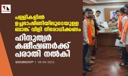 പള്ളികളില്‍ ഉച്ചഭാഷിണിയിലൂടെയുള്ള ബാങ്ക് വിളി നിരോധിക്കണം; ഹിന്ദുത്വര്‍ കമ്മീഷണര്‍ക്ക് പരാതി നല്‍കി