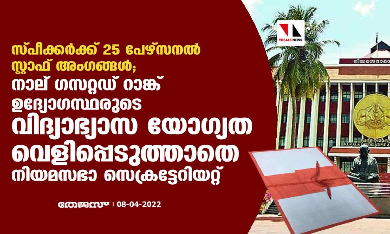 സ്പീക്കര്ക്ക് 25 പേഴ്സനല് സ്റ്റാഫ് അംഗങ്ങള്; നാല് ഗസറ്റഡ് റാങ്ക് ഉദ്യോഗസ്ഥരുടെ വിദ്യാഭ്യാസ യോഗ്യത വെളിപ്പെടുത്താതെ നിയമസഭാ സെക്രട്ടേറിയറ്റ് സ്പീക്കര്ക്ക് 25 പേഴ്സനല് സ്റ്റാഫ് അംഗങ്ങള്; നാല് ഗസറ്റഡ് റാങ്ക് ഉദ്യോഗസ്ഥരുടെ വിദ്യാഭ്യാസ യോഗ്യത വെളിപ്പെടുത്താതെ നിയമസഭാ സെക്രട്ടേറിയറ്റ്