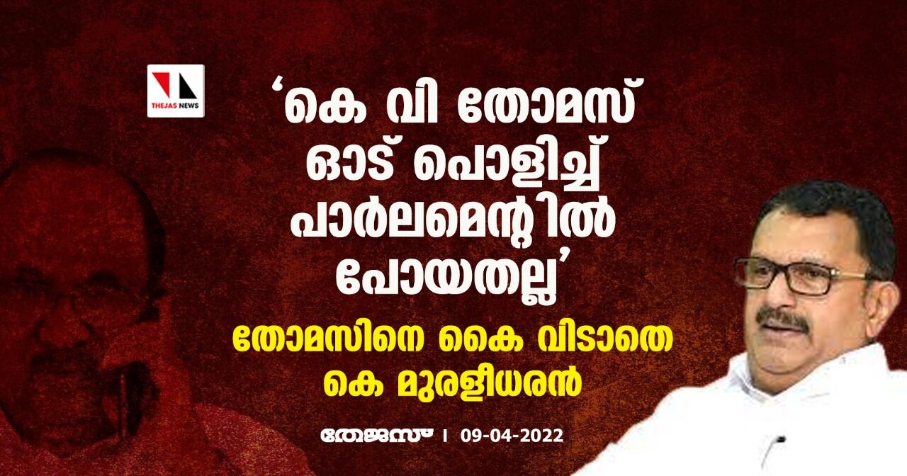 കെ വി തോമസ് ഓട് പൊളിച്ച് പാര്‍ലമെന്റില്‍ പോയതല്ല;തോമസിനെ കൈ വിടാതെ കെ മുരളീധരന്‍