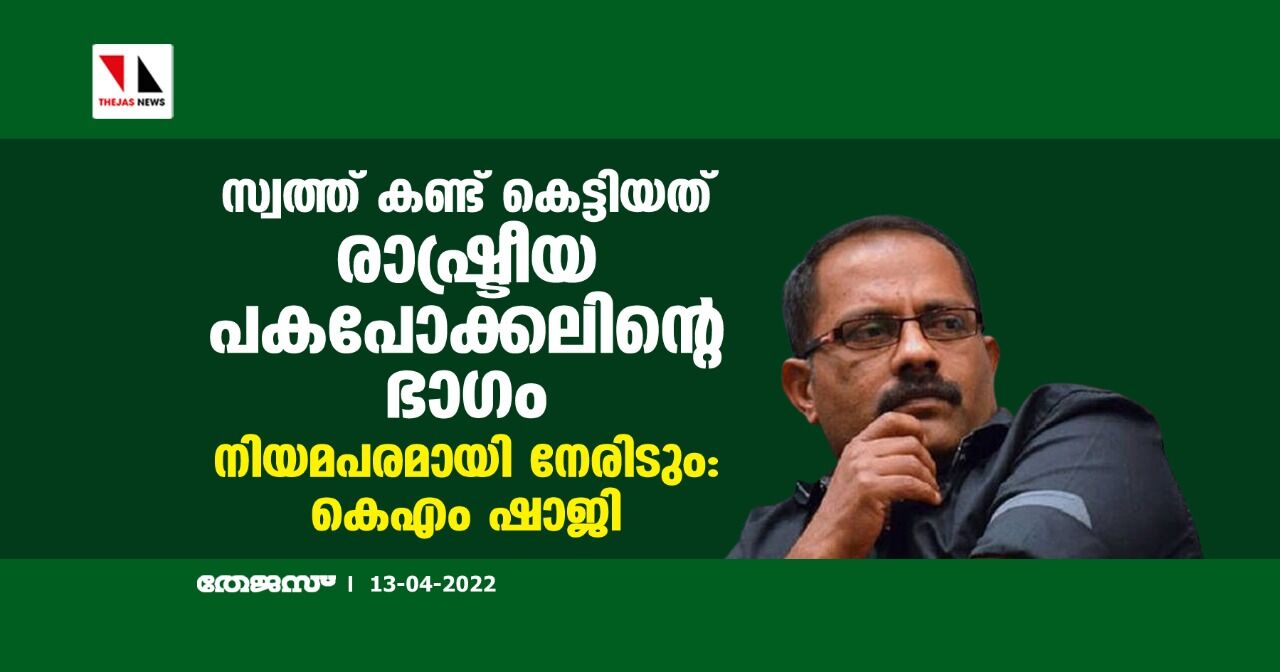 സ്വത്ത് കണ്ട് കെട്ടിയത് രാഷ്ട്രീയ പകപോക്കലിന്റെ ഭാഗം;നിയമപരമായി നേരിടും:കെഎം ഷാജി സ്വത്ത് കണ്ട് കെട്ടിയത് രാഷ്ട്രീയ പകപോക്കലിന്റെ ഭാഗം;നിയമപരമായി നേരിടും:കെഎം ഷാജി