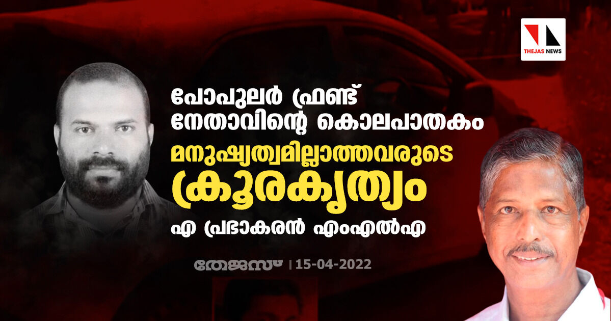 പോപുലര്‍ ഫ്രണ്ട് നേതാവിന്റെ കൊലപാതകം മനുഷ്യത്വമില്ലാത്തവരുടെ ക്രൂരകൃത്യം: എ പ്രഭാകരന്‍ എംഎല്‍എ