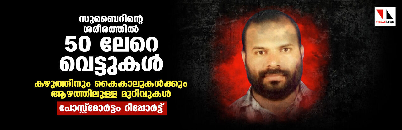 സുബൈറിന്റെ ശരീരത്തില്‍ 50 ലേറെ വെട്ടുകള്‍;   കഴുത്തിനും കൈകാലുകള്‍ക്ക് ആഴത്തിലുള്ള മുറിവുകള്‍