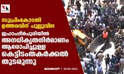 സുപ്രിംകോടതി ഉത്തരവിന് പുല്ലുവില; ജഹാംഗീര്‍പുരിയില്‍ അനധികൃതനിര്‍മാണം ആരോപിച്ചുള്ള കെട്ടിടംതകര്‍ക്കല്‍ തുടരുന്നു