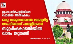 ജഹാംഗീര്‍പുരിയിലെ പോലിസ് അതിക്രമം: ഒരു സമുദായത്തെ ലക്ഷ്യമിട്ട നടപടിയെന്ന് ഹരജിക്കാര്‍; സുപ്രിംകോടതിയില്‍ വാദം തുടങ്ങി