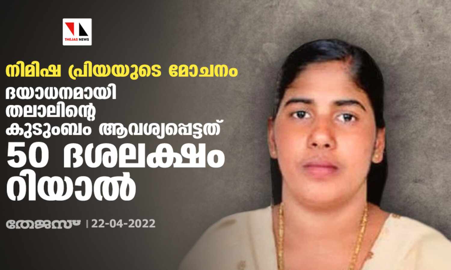 നിമിഷ പ്രിയയുടെ മോചനം: ദയാധനമായി തലാലിന്റെ കുടുംബം ആവശ്യപ്പെട്ടത് 50 ദശലക്ഷം റിയാല് നിമിഷ പ്രിയയുടെ മോചനം: ദയാധനമായി തലാലിന്റെ കുടുംബം ആവശ്യപ്പെട്ടത് 50 ദശലക്ഷം റിയാല്