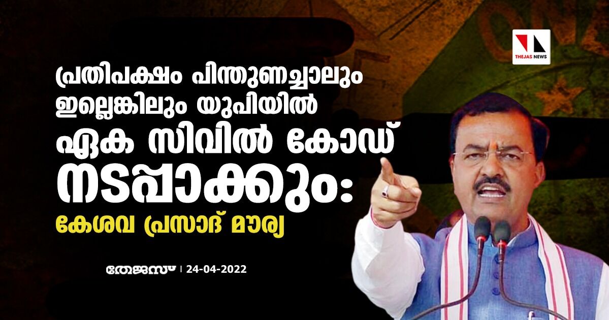 പ്രതിപക്ഷം പിന്തുണച്ചാലും ഇല്ലെങ്കിലും യുപിയില്‍ ഏക സിവില്‍ കോഡ് നടപ്പാക്കും:കേശവ പ്രസാദ് മൗര്യ