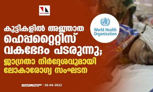 കുട്ടികളില്‍ അജ്ഞാത ഹെപ്പറ്റൈറ്റിസ് വകഭേദം പടരുന്നു;ജാഗ്രതാ നിര്‍ദ്ദേശവുമായി ലോകാരോഗ്യ സംഘടന