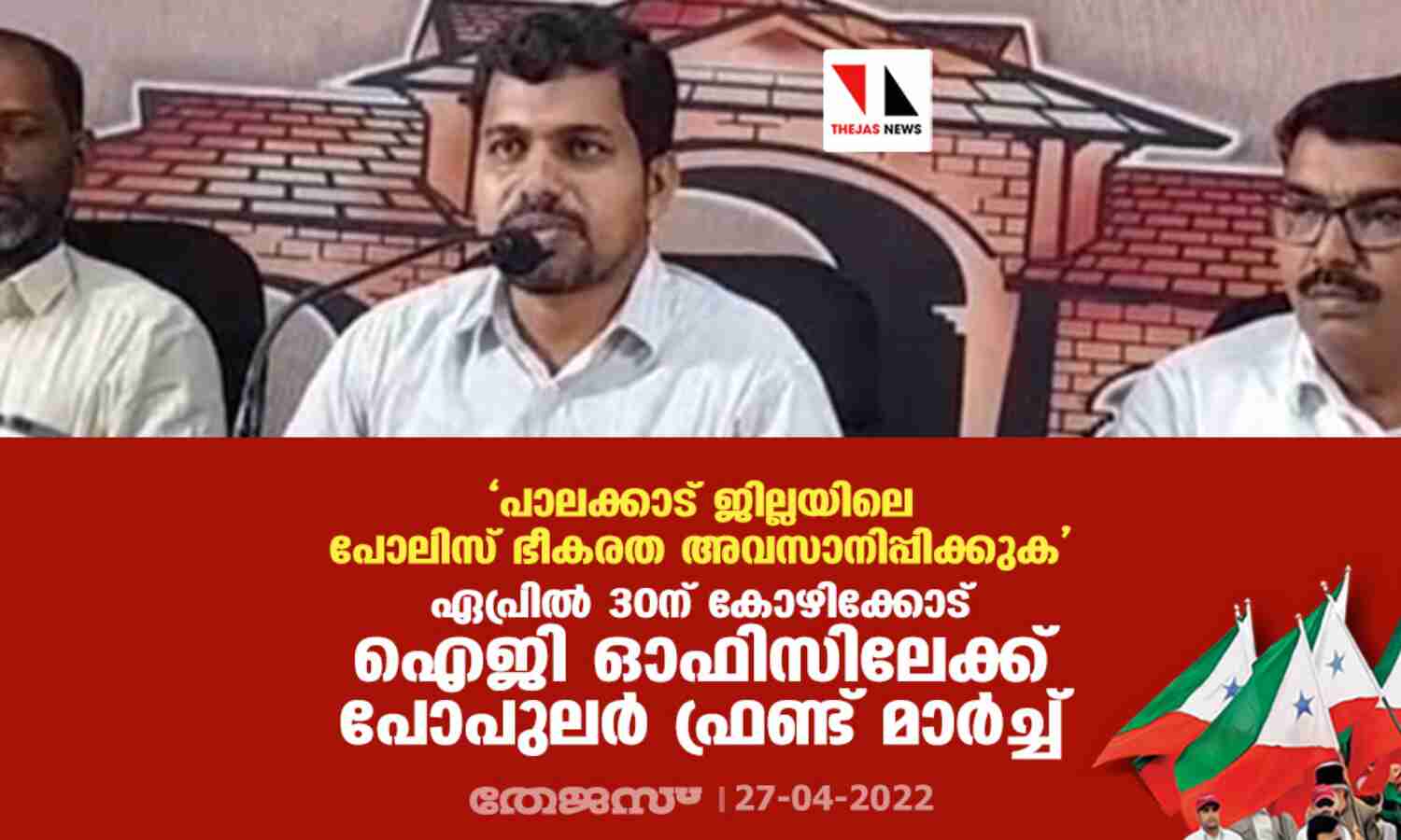 പാലക്കാട് ജില്ലയിലെ പോലിസ് ഭീകരത അവസാനിപ്പിക്കുക; ഏപ്രില് 30ന് കോഴിക്കോട് ഐജി ഓഫിസിലേക്ക് പോപുലര് ഫ്രണ്ട് മാര്ച്ച് പാലക്കാട് ജില്ലയിലെ പോലിസ് ഭീകരത അവസാനിപ്പിക്കുക; ഏപ്രില് 30ന് കോഴിക്കോട് ഐജി ഓഫിസിലേക്ക് പോപുലര് ഫ്രണ്ട് മാര്ച്ച്