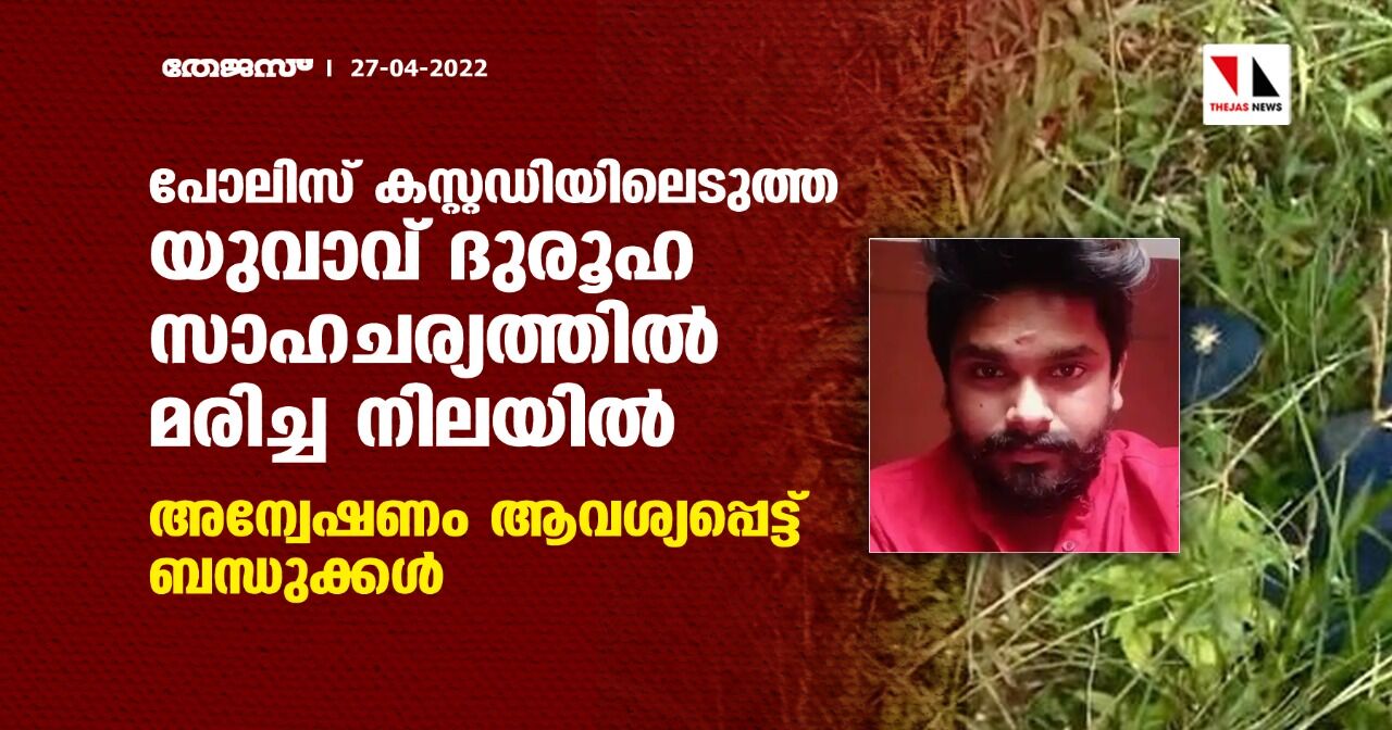 പോലിസ് കസ്റ്റഡിയിലെടുത്ത യുവാവ് ദുരൂഹ സാഹചര്യത്തില്‍ മരിച്ച നിലയില്‍;അന്വേഷണം ആവശ്യപ്പെട്ട് ബന്ധുക്കള്‍