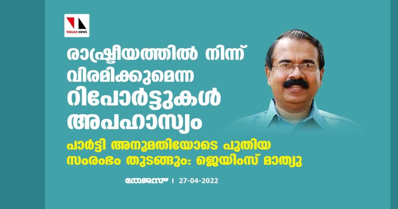 രാഷ്ട്രീയത്തില് നിന്ന് വിരമിക്കുമെന്ന റിപോര്ട്ടുകള് അപഹാസ്യം;പാര്ട്ടി അനുമതിയോടെ പുതിയ സംരംഭം തുടങ്ങും:ജെയിംസ് മാത്യു രാഷ്ട്രീയത്തില് നിന്ന് വിരമിക്കുമെന്ന റിപോര്ട്ടുകള് അപഹാസ്യം;പാര്ട്ടി അനുമതിയോടെ പുതിയ സംരംഭം തുടങ്ങും:ജെയിംസ് മാത്യു