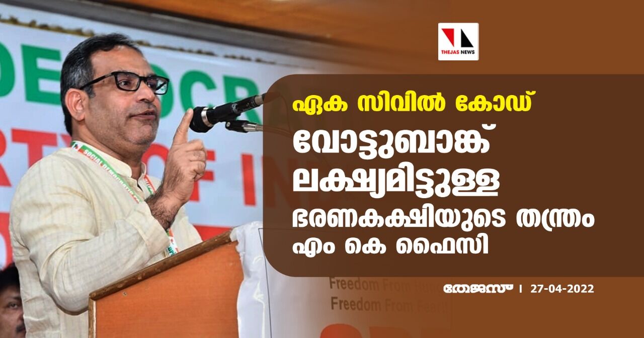 ഏക സിവില്‍ കോഡ്: വോട്ടുബാങ്ക് ലക്ഷ്യമിട്ടുള്ള ഭരണകക്ഷിയുടെ തന്ത്രം- എം കെ ഫൈസി