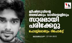 ജിഷ്ണുവിന്റെ തലയ്ക്കും വാരിയെല്ലിനും സാരമായി പരിക്കേറ്റു; പോസ്റ്റ്മോര്ട്ടം റിപോര്ട്ട് ജിഷ്ണുവിന്റെ തലയ്ക്കും വാരിയെല്ലിനും സാരമായി പരിക്കേറ്റു; പോസ്റ്റ്മോര്ട്ടം റിപോര്ട്ട്