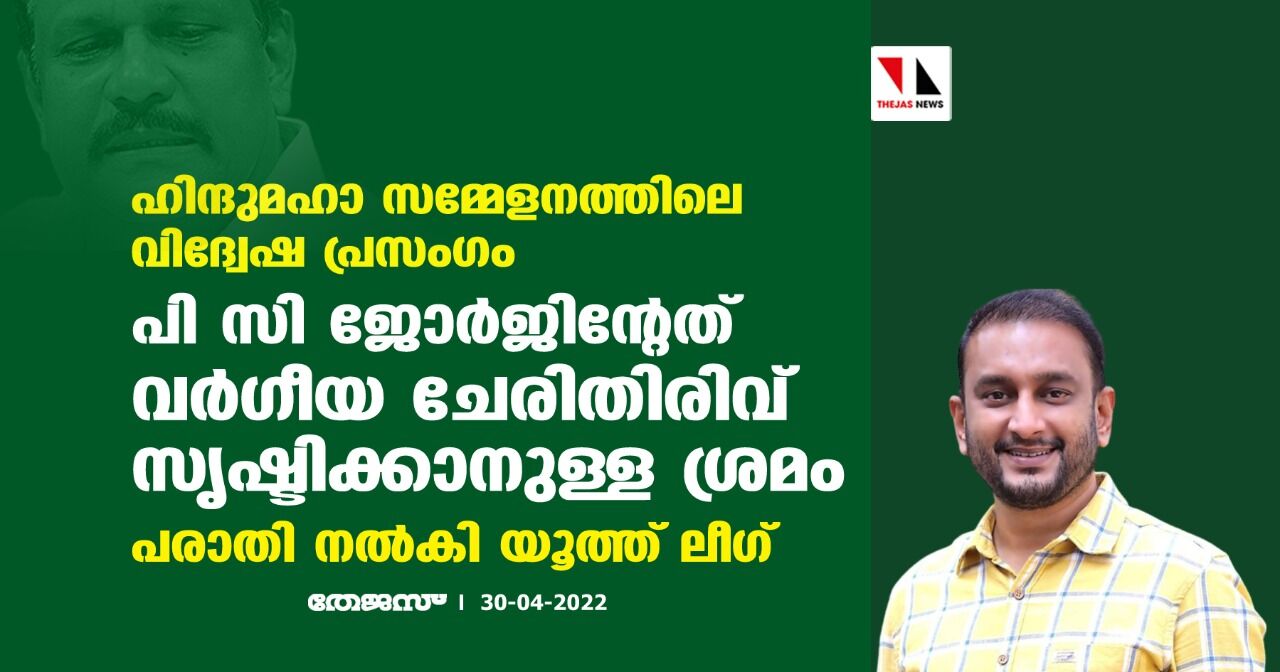 ഹിന്ദുമഹാ സമ്മേളനത്തിലെ വിദ്വേഷ പ്രസംഗം;പി സി ജോര്‍ജിന്റേത് വര്‍ഗീയ ചേരിതിരിവ് സൃഷ്ടിക്കാനുള്ള ശ്രമം;പരാതി നല്‍കി യൂത്ത് ലീഗ്