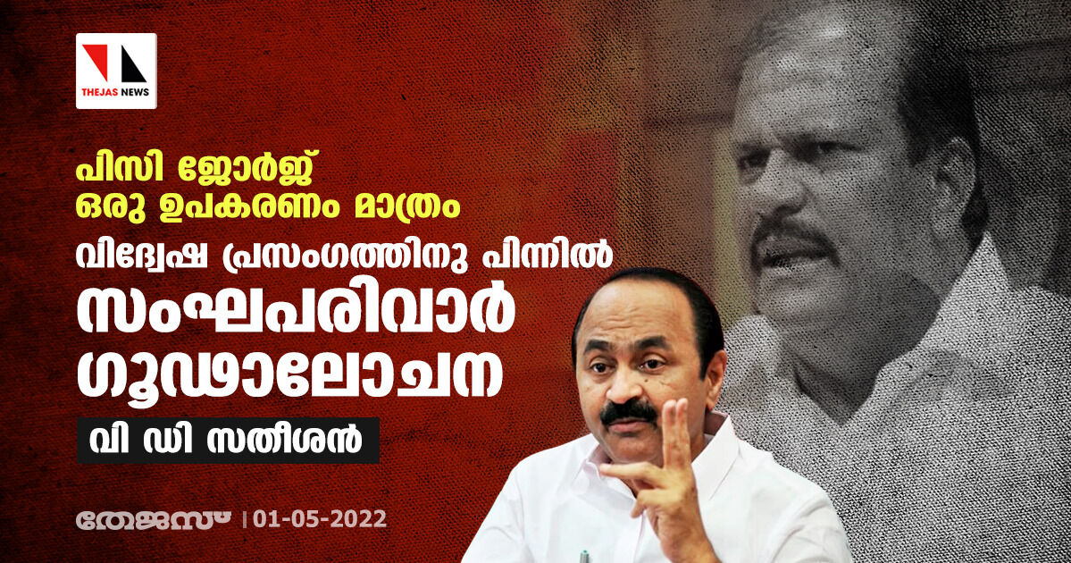 പിസി ജോര്‍ജ് ഒരു ഉപകരണം മാത്രം;വിദ്വേഷ പ്രസംഗത്തിനു പിന്നില്‍ സംഘപരിവാര്‍ ഗൂഢാലോചന:വി ഡി സതീശന്‍