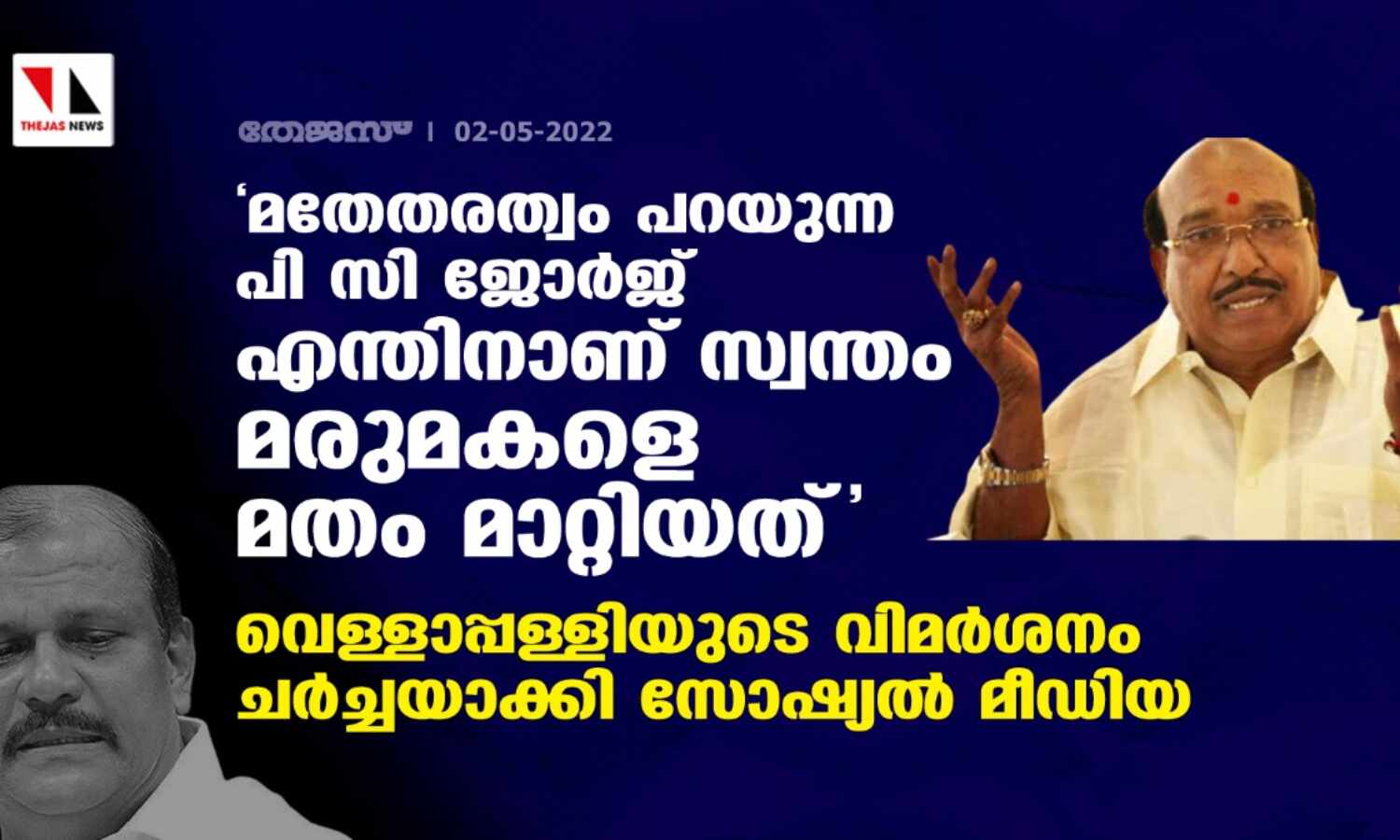 മതേതരത്വം പറയുന്ന പി സി ജോര്ജ് എന്തിനാണ് സ്വന്തം മരുമകളെ മതം മാറ്റിയത്; വെള്ളാപ്പള്ളിയുടെ വിമര്ശനം ചര്ച്ചയാക്കി സോഷ്യല് മീഡിയ മതേതരത്വം പറയുന്ന പി സി ജോര്ജ് എന്തിനാണ് സ്വന്തം മരുമകളെ മതം മാറ്റിയത്; വെള്ളാപ്പള്ളിയുടെ വിമര്ശനം ചര്ച്ചയാക്കി സോഷ്യല് മീഡിയ