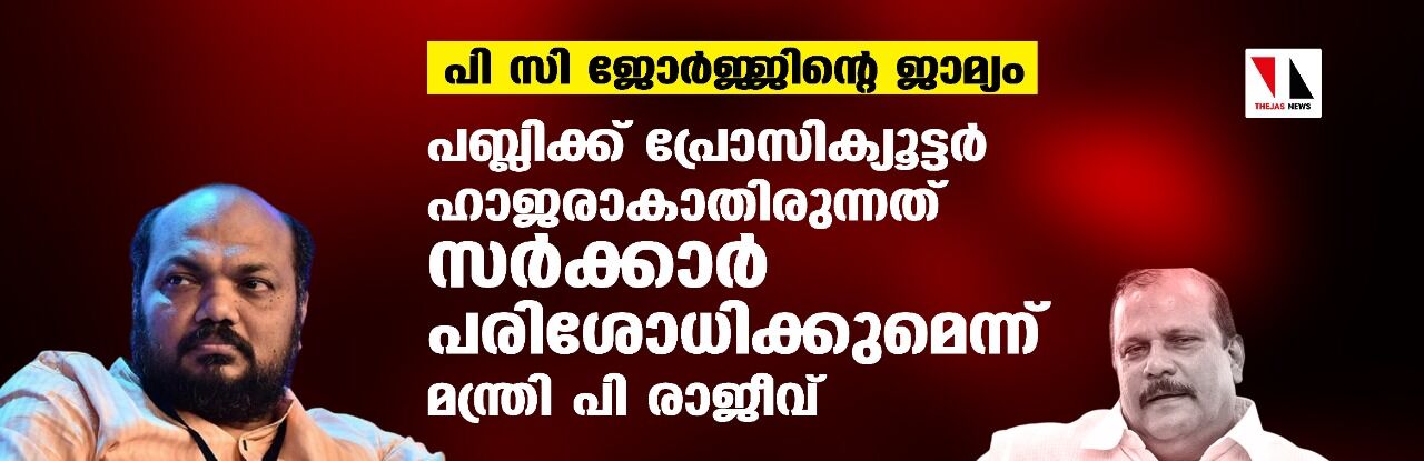 പി സി ജോര്‍ജ്ജിന്റെ ജാമ്യം: പബ്ലിക്ക് പ്രോസിക്യൂട്ടര്‍ ഹാജരാകാതിരുന്നത് സര്‍ക്കാര്‍ പരിശോധിക്കുമെന്ന് മന്ത്രി പി രാജീവ്