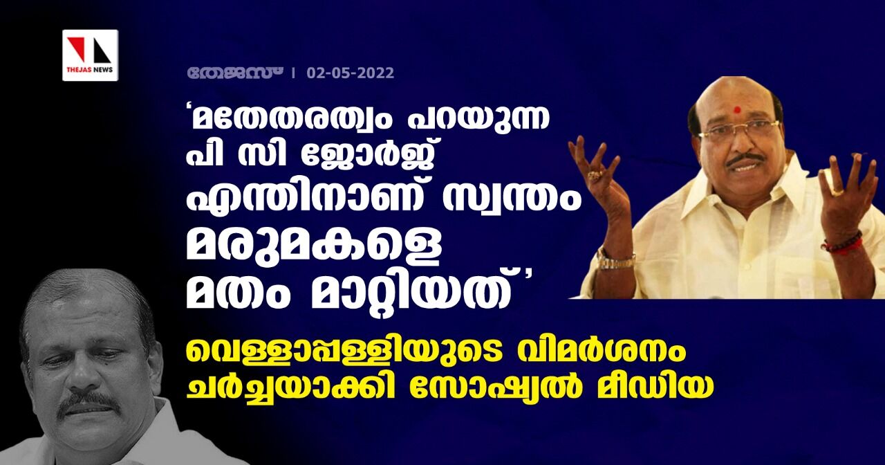 മതേതരത്വം പറയുന്ന പി സി ജോര്ജ് എന്തിനാണ് സ്വന്തം മരുമകളെ മതം മാറ്റിയത്; വെള്ളാപ്പള്ളിയുടെ വിമര്ശനം ചര്ച്ചയാക്കി സോഷ്യല് മീഡിയ മതേതരത്വം പറയുന്ന പി സി ജോര്ജ് എന്തിനാണ് സ്വന്തം മരുമകളെ മതം മാറ്റിയത്; വെള്ളാപ്പള്ളിയുടെ വിമര്ശനം ചര്ച്ചയാക്കി സോഷ്യല് മീഡിയ