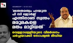 മതേതരത്വം പറയുന്ന പി സി ജോര്ജ് എന്തിനാണ് സ്വന്തം മരുമകളെ മതം മാറ്റിയത്; വെള്ളാപ്പള്ളിയുടെ വിമര്ശനം ചര്ച്ചയാക്കി സോഷ്യല് മീഡിയ മതേതരത്വം പറയുന്ന പി സി ജോര്ജ് എന്തിനാണ് സ്വന്തം മരുമകളെ മതം മാറ്റിയത്; വെള്ളാപ്പള്ളിയുടെ വിമര്ശനം ചര്ച്ചയാക്കി സോഷ്യല് മീഡിയ