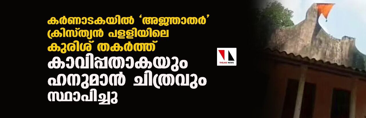 കര്ണാടകയില് അജ്ഞാതര് ക്രിസ്ത്യന് പളളിയിലെ കുരിശ് തകര്ത്ത് കാവിപ്പതാകയും ഹനുമാന് ചിത്രവും സ്ഥാപിച്ചു കര്ണാടകയില് അജ്ഞാതര് ക്രിസ്ത്യന് പളളിയിലെ കുരിശ് തകര്ത്ത് കാവിപ്പതാകയും ഹനുമാന് ചിത്രവും സ്ഥാപിച്ചു