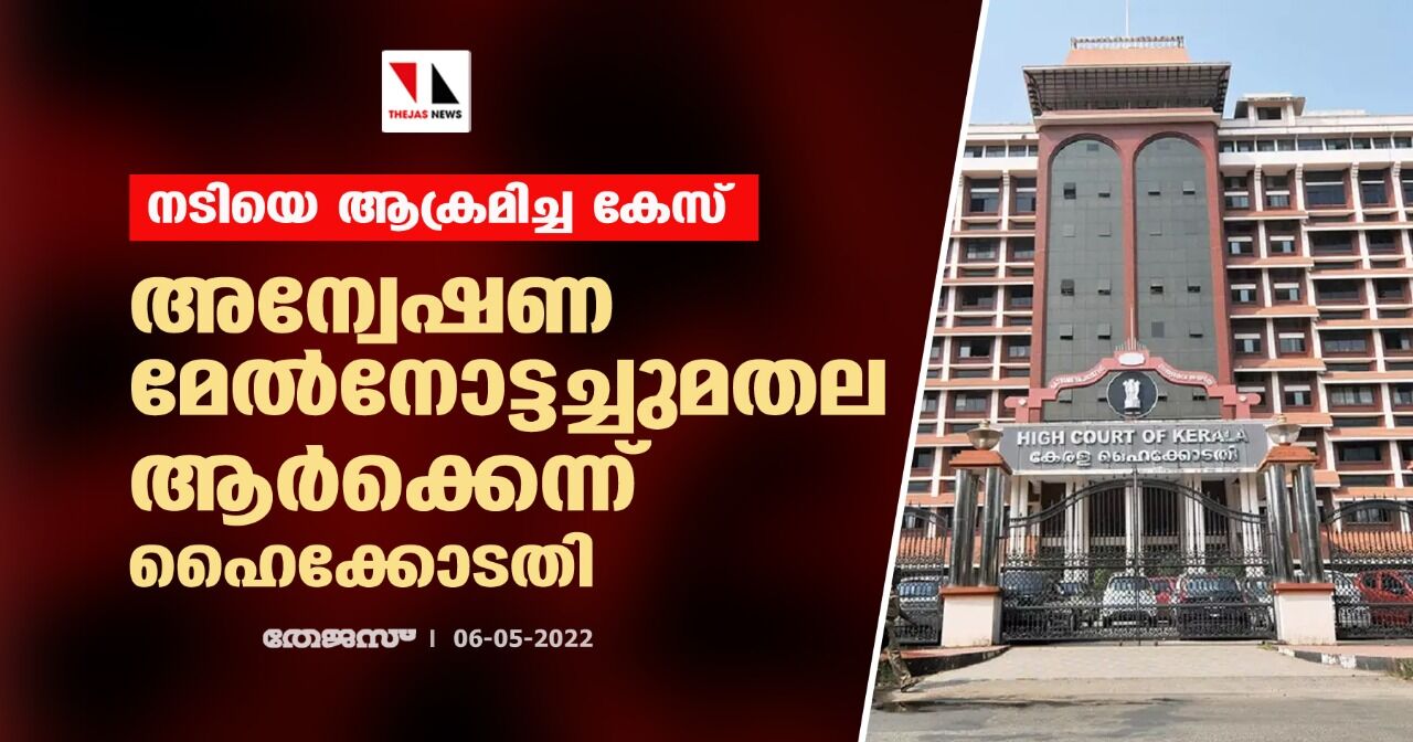 നടിയെ ആക്രമിച്ച കേസ്:അന്വേഷണ മേല്‍നോട്ടച്ചുമതല ആര്‍ക്കെന്ന് ഹൈക്കോടതി