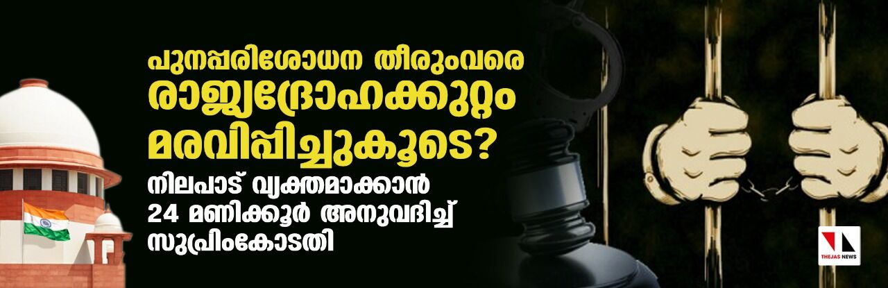 പുനപ്പരിശോധന തീരുംവരെ രാജ്യദ്രോഹക്കുറ്റം മരവിപ്പിച്ചുകൂടെ? നിലപാട് വ്യക്തമാക്കാന്‍ 24 മണിക്കൂര്‍ അനുവദിച്ച് സുപ്രിംകോടതി