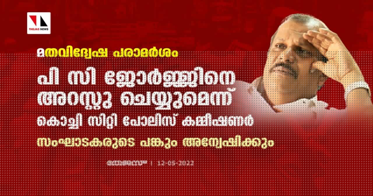 മതവിദ്വേഷ പരാമര്‍ശം: പി സി ജോര്‍ജ്ജിനെ അറസ്റ്റു ചെയ്യുമെന്ന് കൊച്ചി സിറ്റി പോലിസ് കമ്മീഷണര്‍; സംഘാടകരുടെ പങ്കും അന്വേഷിക്കും