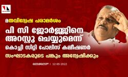 മതവിദ്വേഷ പരാമര്‍ശം: പി സി ജോര്‍ജ്ജിനെ അറസ്റ്റു ചെയ്യുമെന്ന് കൊച്ചി സിറ്റി പോലിസ് കമ്മീഷണര്‍; സംഘാടകരുടെ പങ്കും അന്വേഷിക്കും